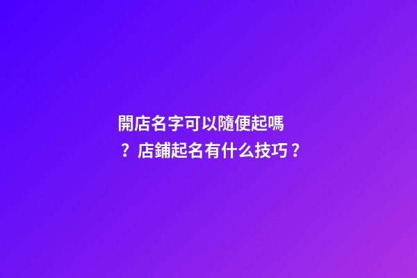 開店名字可以隨便起嗎？店鋪起名有什么技巧？-第1張-店鋪起名-玄機派